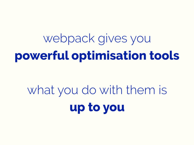 webpack gives you
powerful optimisation tools
what you do with them is
up to you
