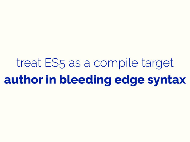 treat ES5 as a compile target
author in bleeding edge syntax
