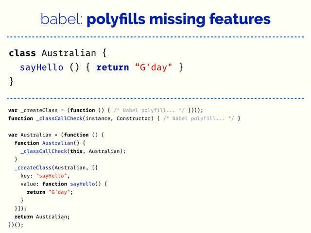 babel: polyﬁlls missing features
class Australian {
sayHello () { return “G'day" }
}
var _createClass = (function () { /* Babel polyfill... */ })();
function _classCallCheck(instance, Constructor) { /* Babel polyfill... */ }
var Australian = (function () {
function Australian() {
_classCallCheck(this, Australian);
}
_createClass(Australian, [{
key: "sayHello",
value: function sayHello() {
return "G'day";
}
}]);
return Australian;
})();
