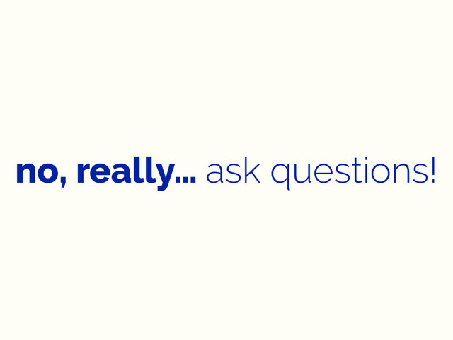 no, really… ask questions!
