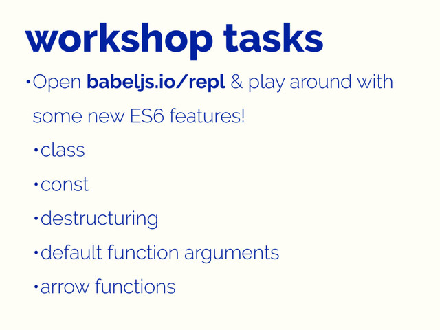 workshop tasks
•Open babeljs.io/repl & play around with
some new ES6 features!
•class
•const
•destructuring
•default function arguments
•arrow functions
