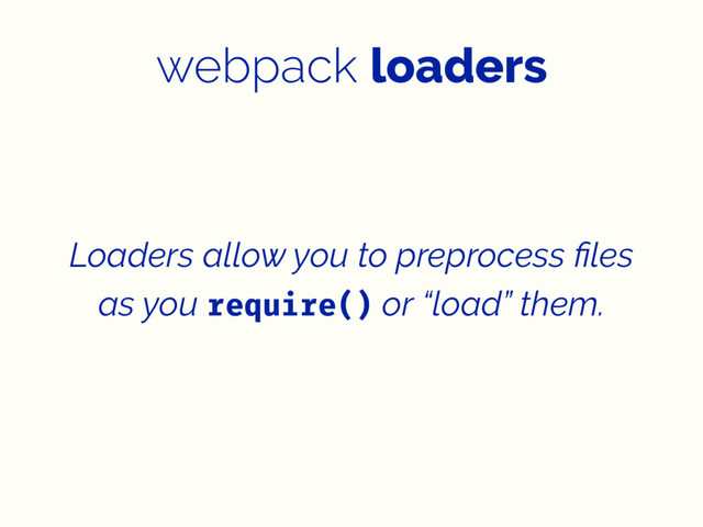 webpack loaders
Loaders allow you to preprocess ﬁles
as you require() or “load” them.
