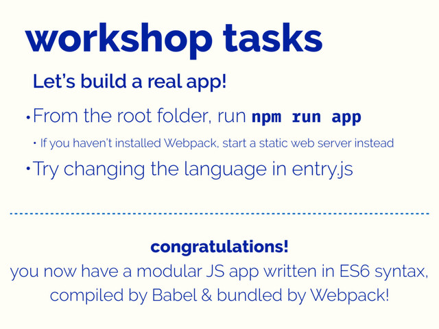workshop tasks
Let’s build a real app!
•From the root folder, run npm run app
• If you haven’t installed Webpack, start a static web server instead
•Try changing the language in entry.js
congratulations!
you now have a modular JS app written in ES6 syntax,
compiled by Babel & bundled by Webpack!
