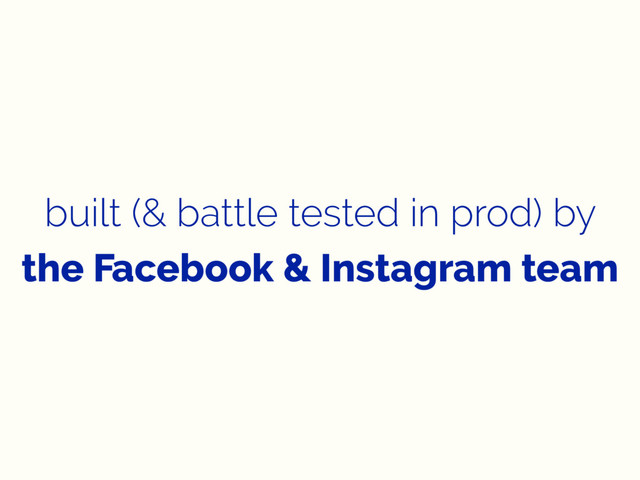 built (& battle tested in prod) by
the Facebook & Instagram team
