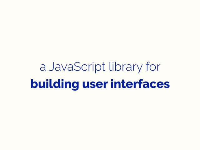 a JavaScript library for
building user interfaces
