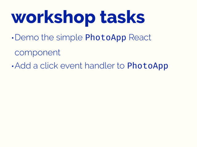 workshop tasks
•Demo the simple PhotoApp React
component
•Add a click event handler to PhotoApp
