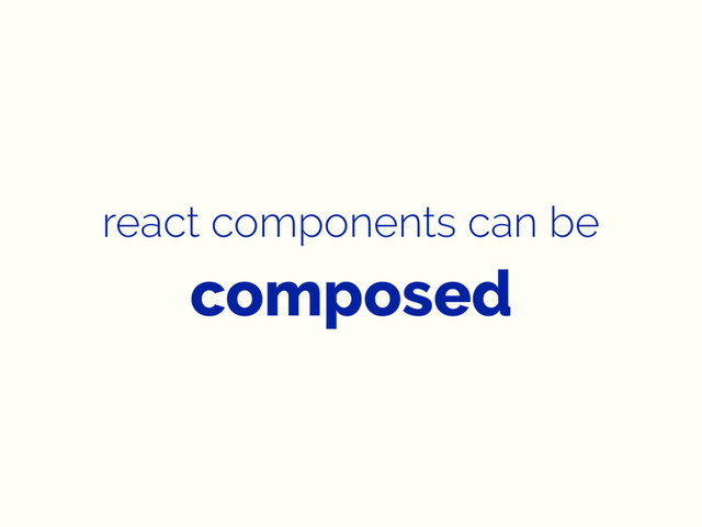 react components can be
composed
