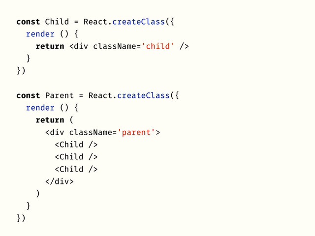 const Child = React.createClass({
render () {
return <div></div>
}
})
const Parent = React.createClass({
render () {
return (
<div>



</div>
)
}
})
