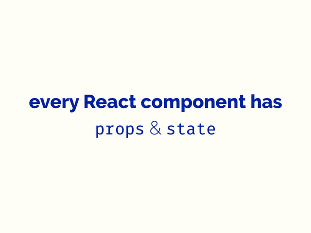 every React component has
props & state
