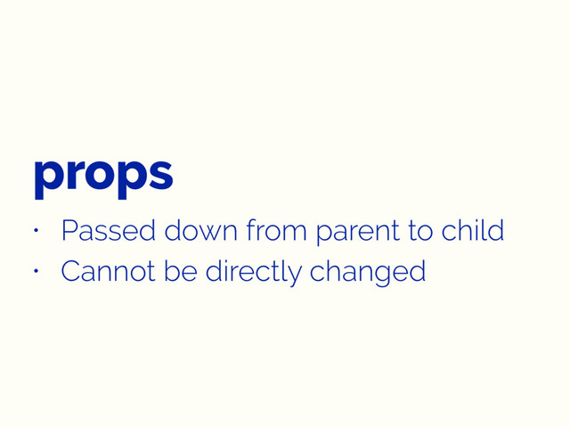 props
• Passed down from parent to child
• Cannot be directly changed
