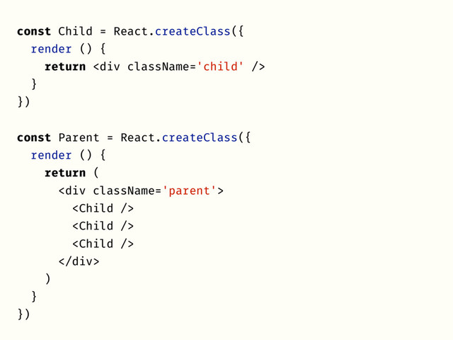 const Child = React.createClass({
render () {
return <div></div>
}
})
const Parent = React.createClass({
render () {
return (
<div>



</div>
)
}
})
