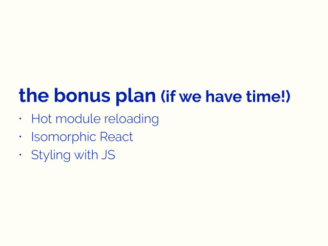 the bonus plan (if we have time!)
• Hot module reloading
• Isomorphic React
• Styling with JS
