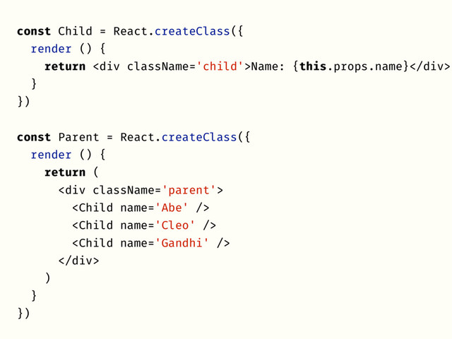 const Child = React.createClass({
render () {
return <div>Name: {this.props.name}</div>
}
})
const Parent = React.createClass({
render () {
return (
<div>



</div>
)
}
})
