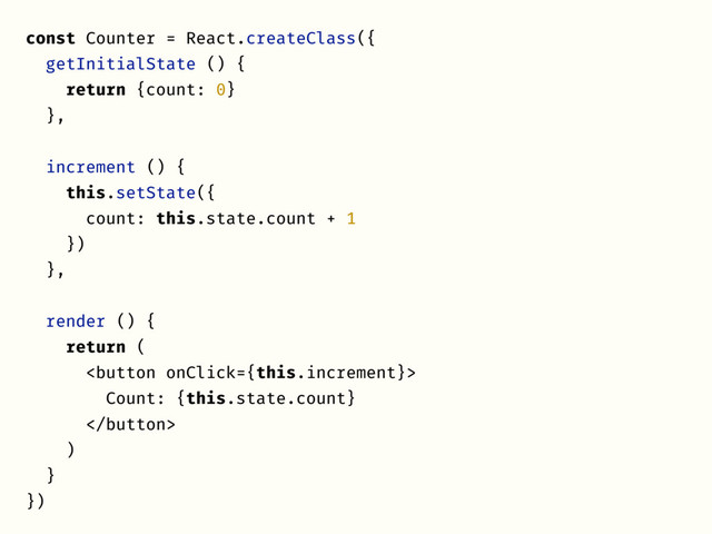 const Counter = React.createClass({
getInitialState () {
return {count: 0}
},
increment () {
this.setState({
count: this.state.count + 1
})
},
render () {
return (

Count: {this.state.count}

)
}
})
