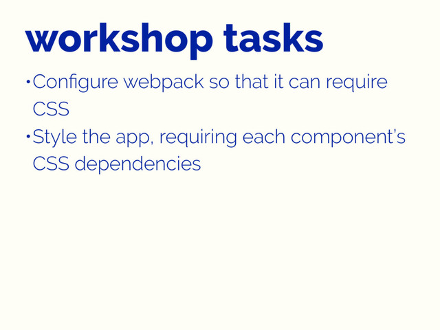 workshop tasks
•Conﬁgure webpack so that it can require
CSS
•Style the app, requiring each component’s
CSS dependencies
