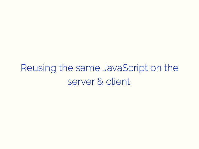 Reusing the same JavaScript on the
server & client.
