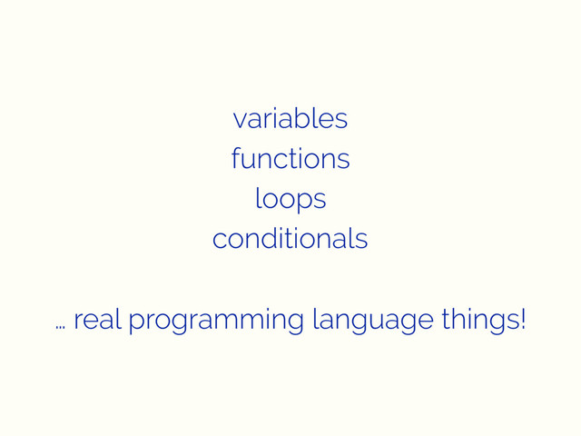 variables
functions
loops
conditionals
… real programming language things!
