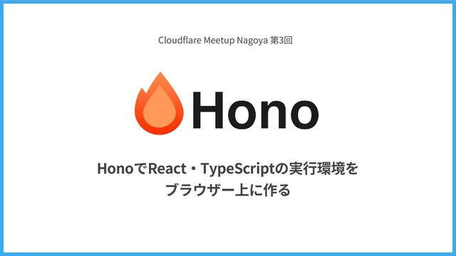 HonoでReact・TypeScriptの実行環境を
ブラウザー上に作る
Cloudflare Meetup Nagoya 第3回
