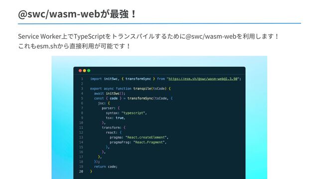 @swc/wasm-webが最強！
Service Worker上でTypeScriptをトランスパイルするために@swc/wasm-webを利用します！
これもesm.shから直接利用が可能です！
