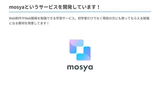 mosyaというサービスを開発しています！
Web制作やWeb開発を勉強できる学習サービス。初学者だけでなく現役の方にも使ってもらえる勉強
になる教材を用意してます！
