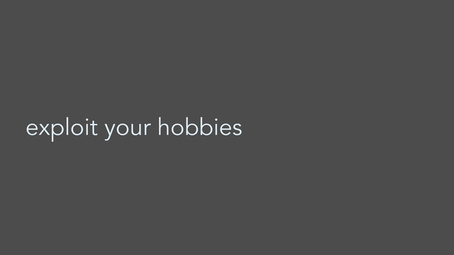 exploit your hobbies
