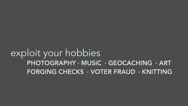 PHOTOGRAPHY
exploit your hobbies
· MUSIC · GEOCACHING
FORGING CHECKS · VOTER FRAUD · KNITTING
· ART
