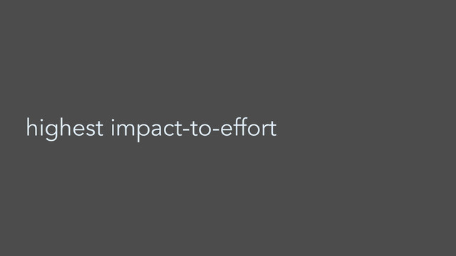 highest impact-to-effort
