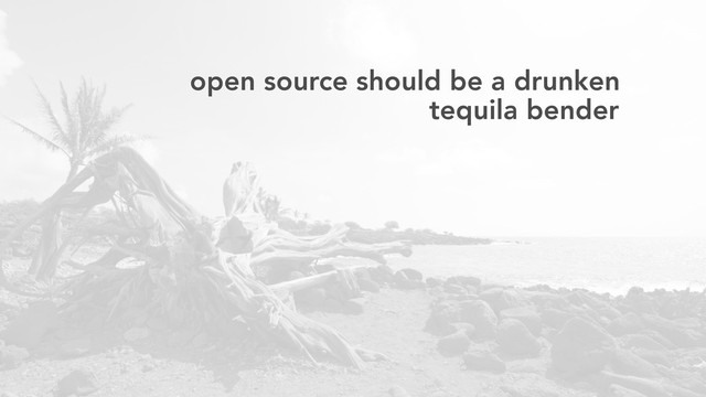 open source should be a drunken
tequila bender
