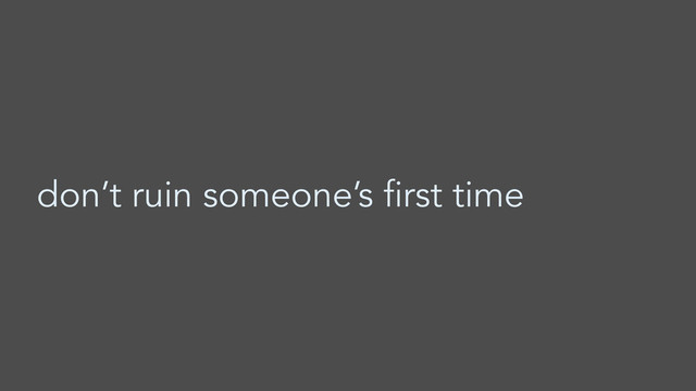 don’t ruin someone’s first time
