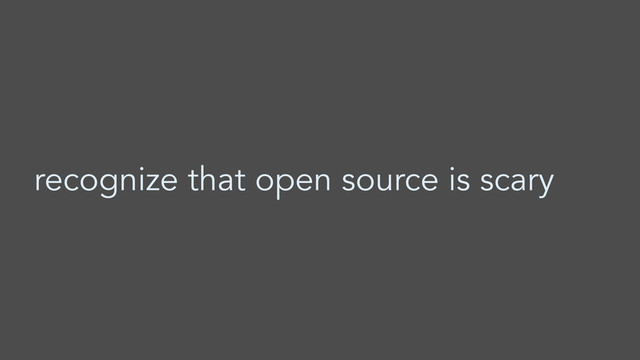 recognize that open source is scary
