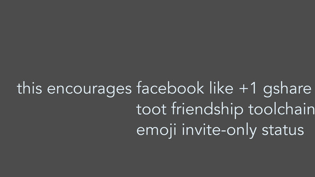 this encourages facebook like +1 gshare
toot friendship toolchain
emoji invite-only status
