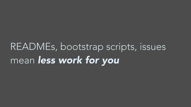 READMEs, bootstrap scripts, issues
mean less work for you
