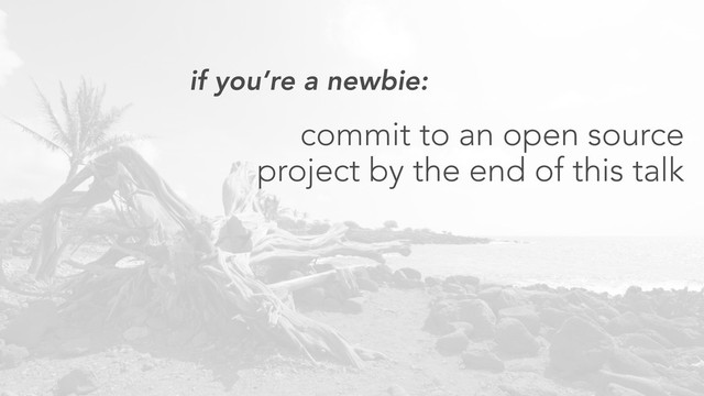if you’re a newbie:
commit to an open source
project by the end of this talk
