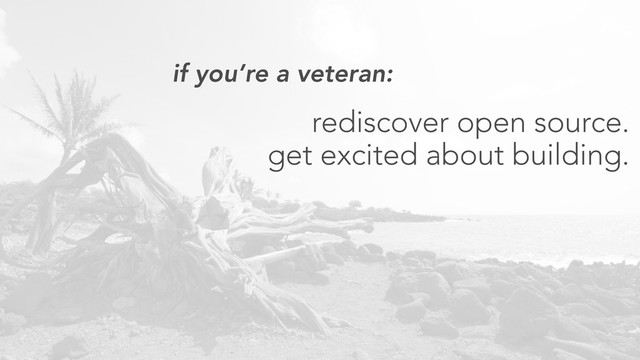 if you’re a veteran:
rediscover open source.
get excited about building.
