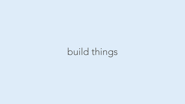 build things
