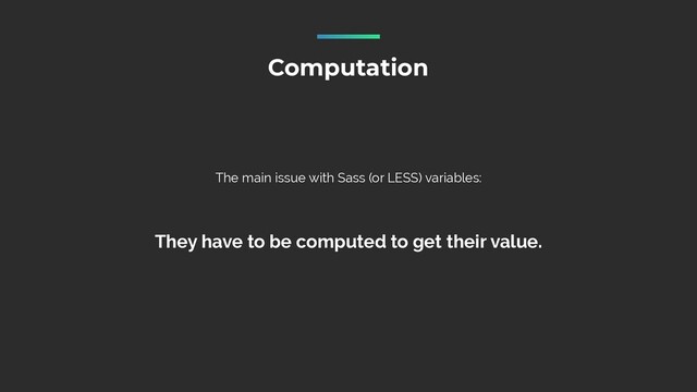 The main issue with Sass (or LESS) variables:


They have to be computed to get their value.
Computation
