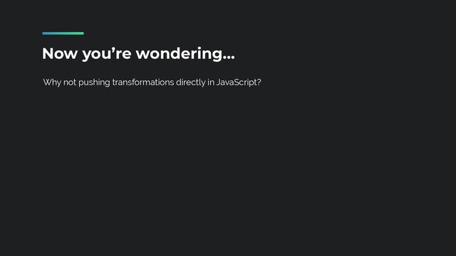 Why not pushing transformations directly in JavaScript?
Now you’re wondering…
