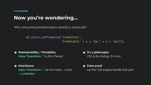 Why not pushing transformations directly in JavaScript?
Now you’re wondering…
Maintainability / Portability
 
style=“transform…” is dirty. Period.
 
Inheritance
 
style=“transform…” do not make --x and
--y inherited.
It’s a philosophy
 
CSS is for styling. JS is not.
 
Futur proof
 
Let the CSS engine handle that part.
