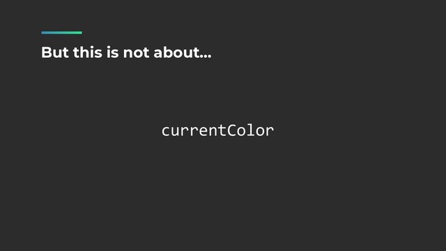 currentColor
But this is not about…
