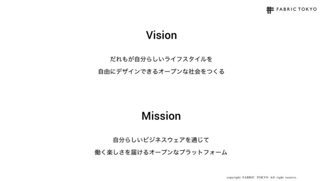 copyright FABRIC TOKYO All right reserve. 13
Vision
ͩΕ΋͕ࣗ෼Β͍͠ϥΠϑελΠϧΛ
ࣗ༝ʹσβΠϯͰ͖ΔΦʔϓϯͳࣾձΛͭ͘Δ
Mission
ࣗ෼Β͍͠Ϗδωε΢ΣΞΛ௨ͯ͡
ಇָ͘͠͞Λಧ͚ΔΦʔϓϯͳϓϥοτϑΥʔϜ
