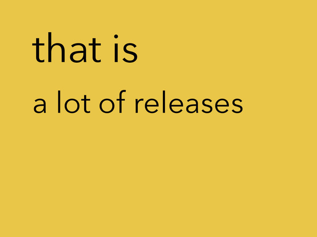 that is
a lot of releases
