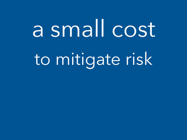 a small cost
to mitigate risk
