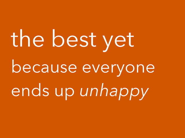 the best yet
because everyone
ends up unhappy
