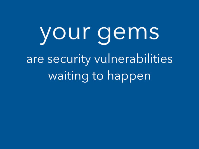 your gems
are security vulnerabilities
waiting to happen
