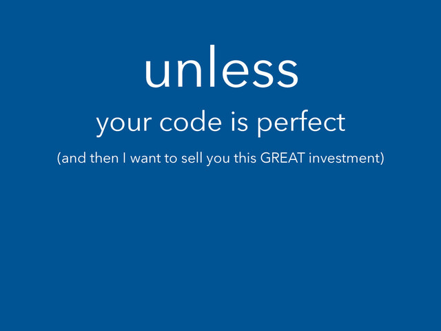unless
your code is perfect
(and then I want to sell you this GREAT investment)
