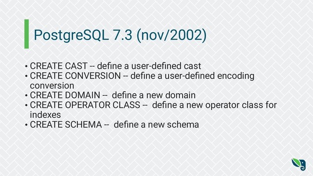 PostgreSQL 7.3 (nov/2002)
• CREATE CAST -- deﬁne a user-deﬁned cast
• CREATE CONVERSION -- deﬁne a user-deﬁned encoding
conversion
• CREATE DOMAIN -- deﬁne a new domain
• CREATE OPERATOR CLASS -- deﬁne a new operator class for
indexes
• CREATE SCHEMA -- deﬁne a new schema
