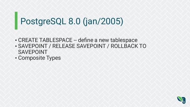 PostgreSQL 8.0 (jan/2005)
• CREATE TABLESPACE -- deﬁne a new tablespace
• SAVEPOINT / RELEASE SAVEPOINT / ROLLBACK TO
SAVEPOINT
• Composite Types
