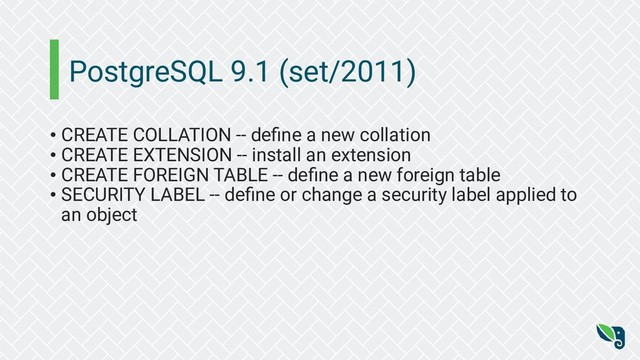 PostgreSQL 9.1 (set/2011)
• CREATE COLLATION -- deﬁne a new collation
• CREATE EXTENSION -- install an extension
• CREATE FOREIGN TABLE -- deﬁne a new foreign table
• SECURITY LABEL -- deﬁne or change a security label applied to
an object

