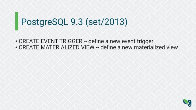 PostgreSQL 9.3 (set/2013)
• CREATE EVENT TRIGGER -- deﬁne a new event trigger
• CREATE MATERIALIZED VIEW -- deﬁne a new materialized view
