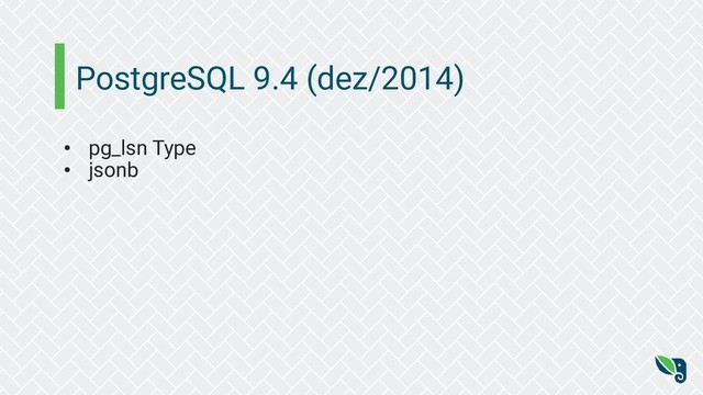 PostgreSQL 9.4 (dez/2014)
• pg_lsn Type
• jsonb

